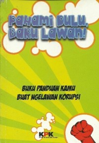 Pahami dulu,baru lawan! : Buku panduan kamu buat ngelawan korupsi